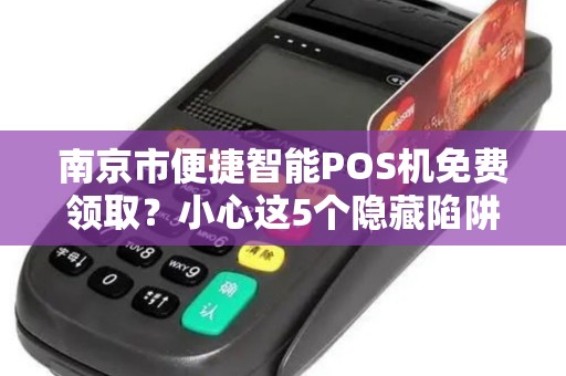南京市便捷智能POS机免费领取？小心这5个隐藏陷阱！