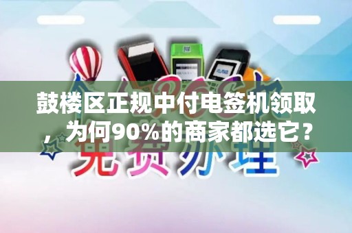 鼓楼区正规中付电签机领取，为何90%的商家都选它？真相让人意外！