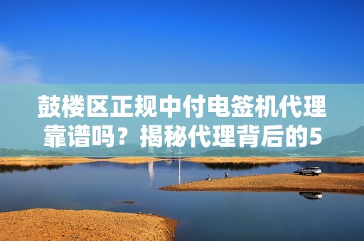 鼓楼区正规中付电签机代理靠谱吗？揭秘代理背后的5大陷阱与避坑指南！