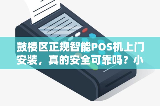 鼓楼区正规智能POS机上门安装，真的安全可靠吗？小心这些隐藏陷阱！