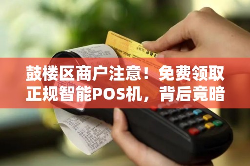 鼓楼区商户注意！免费领取正规智能POS机，背后竟暗藏这些‘猫腻’