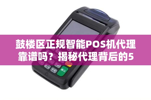 鼓楼区正规智能POS机代理靠谱吗？揭秘代理背后的5大陷阱与3个避坑指南！