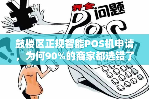 鼓楼区正规智能POS机申请，为何90%的商家都选错了？揭秘避坑指南！