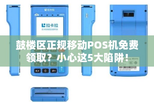 鼓楼区正规移动POS机免费领取？小心这5大陷阱！