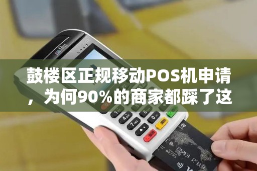 鼓楼区正规移动POS机申请，为何90%的商家都踩了这些坑？