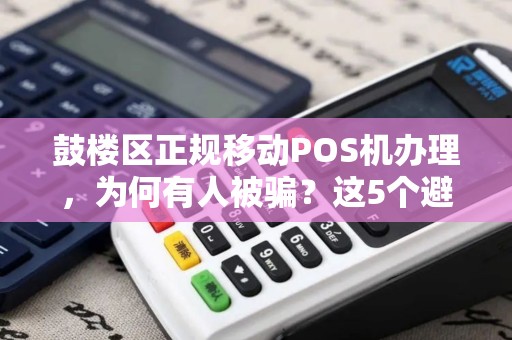 鼓楼区正规移动POS机办理，为何有人被骗？这5个避坑指南必须看！