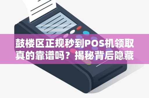 鼓楼区正规秒到POS机领取真的靠谱吗？揭秘背后隐藏的3大风险！
