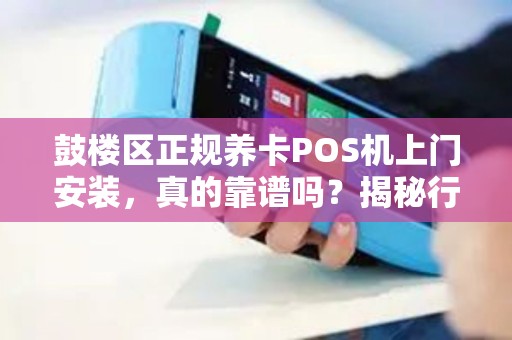 鼓楼区正规养卡POS机上门安装，真的靠谱吗？揭秘行业内幕与避坑指南！