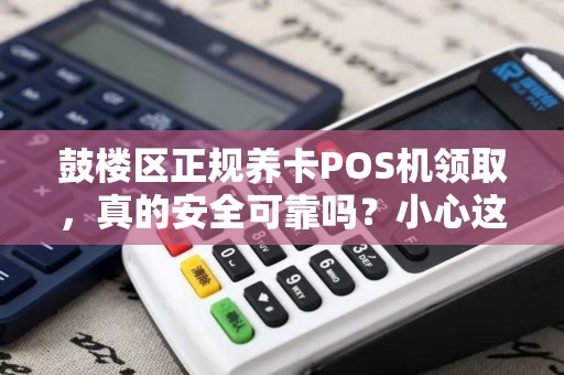 鼓楼区正规养卡POS机领取，真的安全可靠吗？小心这些隐藏陷阱！