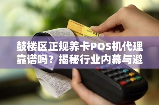 鼓楼区正规养卡POS机代理靠谱吗？揭秘行业内幕与避坑指南！
