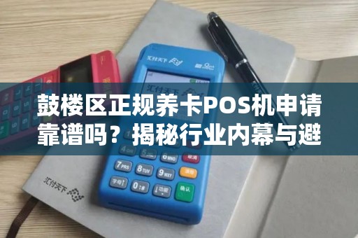 鼓楼区正规养卡POS机申请靠谱吗？揭秘行业内幕与避坑指南
