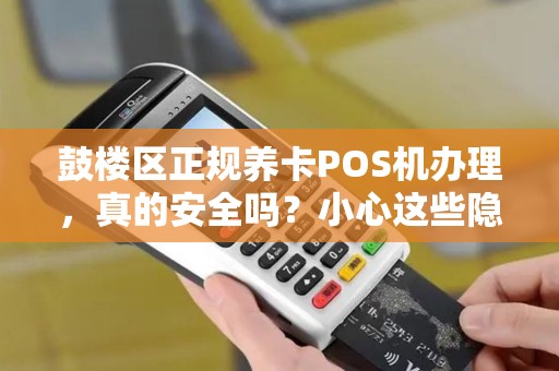 鼓楼区正规养卡POS机办理，真的安全吗？小心这些隐藏风险！