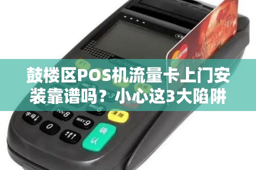 鼓楼区POS机流量卡上门安装靠谱吗？小心这3大陷阱！