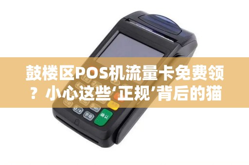 鼓楼区POS机流量卡免费领？小心这些‘正规’背后的猫腻！