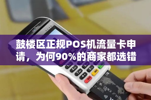 鼓楼区正规POS机流量卡申请，为何90%的商家都选错了？揭秘隐藏的3大陷阱！
