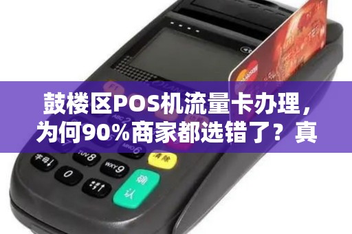 鼓楼区POS机流量卡办理，为何90%商家都选错了？真相让人震惊！