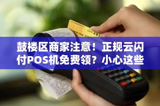 鼓楼区商家注意！正规云闪付POS机免费领？小心这些套路背后藏陷阱！