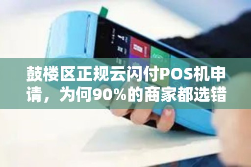 鼓楼区正规云闪付POS机申请，为何90%的商家都选错了？真相让人意外！