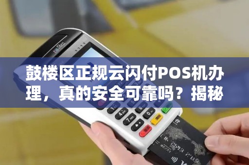 鼓楼区正规云闪付POS机办理，真的安全可靠吗？揭秘办理中的5大陷阱！