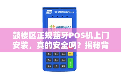 鼓楼区正规蓝牙POS机上门安装，真的安全吗？揭秘背后3大隐藏风险！