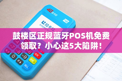 鼓楼区正规蓝牙POS机免费领取？小心这5大陷阱！