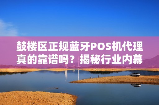 鼓楼区正规蓝牙POS机代理真的靠谱吗？揭秘行业内幕与避坑指南！