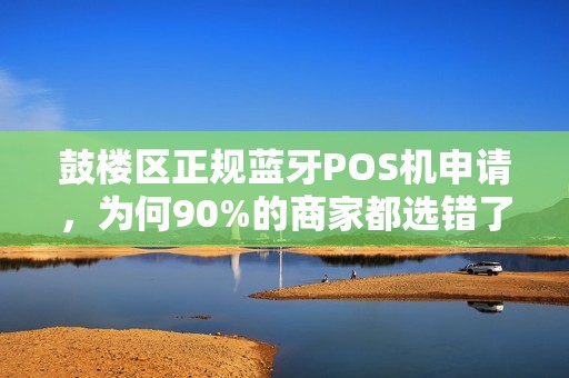 鼓楼区正规蓝牙POS机申请，为何90%的商家都选错了？揭秘3大避坑指南！