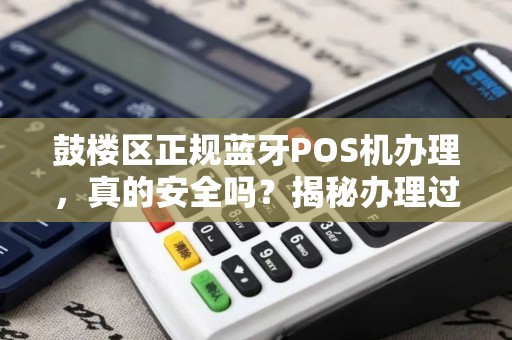 鼓楼区正规蓝牙POS机办理，真的安全吗？揭秘办理过程中的5大陷阱！
