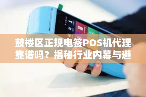 鼓楼区正规电签POS机代理靠谱吗？揭秘行业内幕与避坑指南！