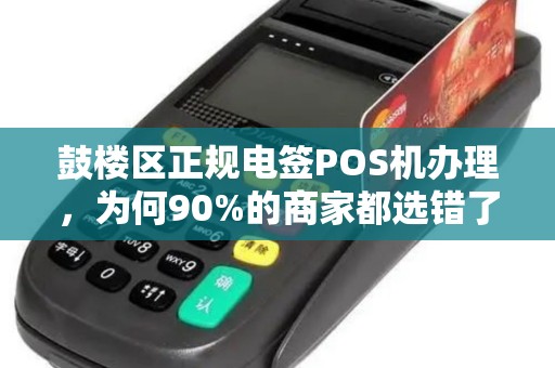 鼓楼区正规电签POS机办理，为何90%的商家都选错了？真相让人震惊！