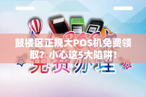 鼓楼区正规大POS机免费领取？小心这5大陷阱！