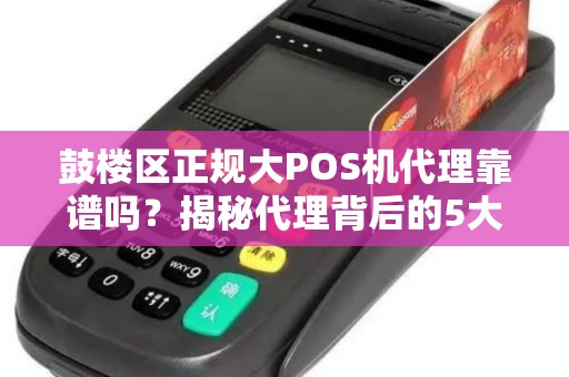 鼓楼区正规大POS机代理靠谱吗？揭秘代理背后的5大陷阱与避坑指南！