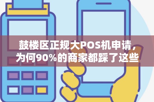 鼓楼区正规大POS机申请，为何90%的商家都踩了这些坑？