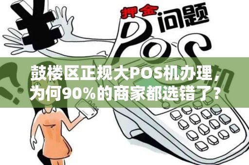 鼓楼区正规大POS机办理，为何90%的商家都选错了？真相让人震惊！