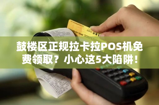 鼓楼区正规拉卡拉POS机免费领取？小心这5大陷阱！