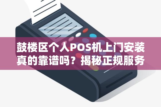 鼓楼区个人POS机上门安装真的靠谱吗？揭秘正规服务的5大关键！