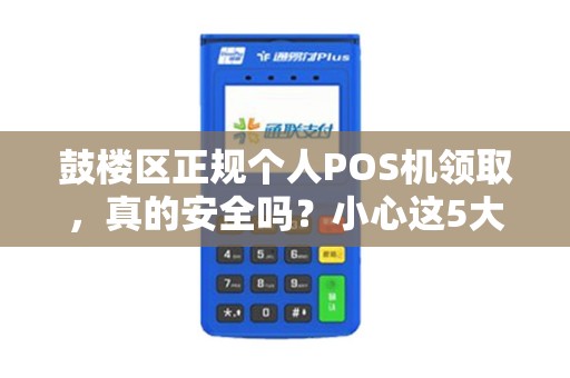 鼓楼区正规个人POS机领取，真的安全吗？小心这5大陷阱！