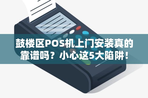 鼓楼区POS机上门安装真的靠谱吗？小心这5大陷阱！