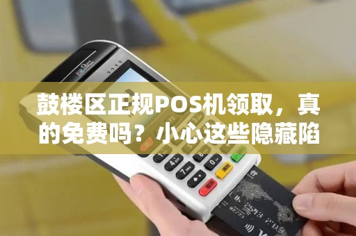 鼓楼区正规POS机领取，真的免费吗？小心这些隐藏陷阱！