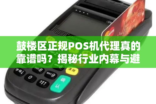 鼓楼区正规POS机代理真的靠谱吗？揭秘行业内幕与避坑指南！