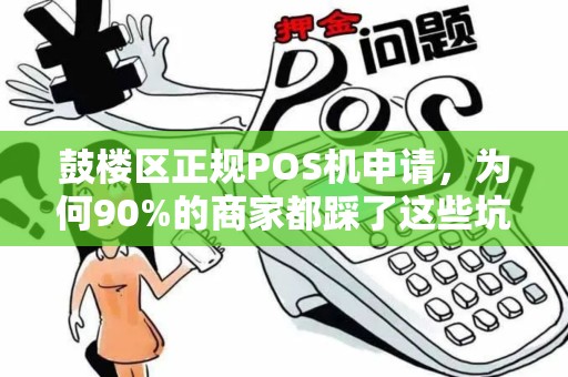 鼓楼区正规POS机申请，为何90%的商家都踩了这些坑？