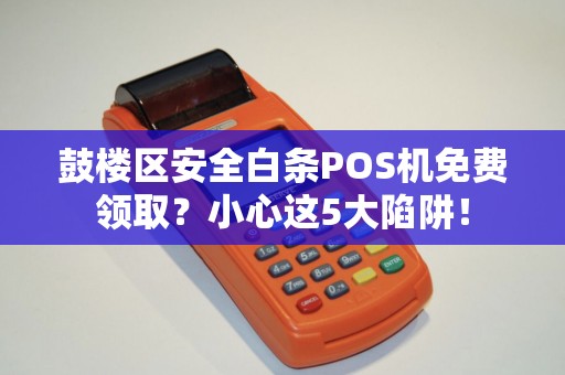 鼓楼区安全白条POS机免费领取？小心这5大陷阱！
