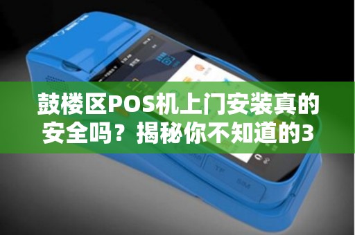 鼓楼区POS机上门安装真的安全吗？揭秘你不知道的3大隐患！
