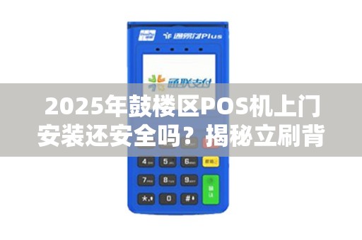 2025年鼓楼区POS机上门安装还安全吗？揭秘立刷背后的真相！