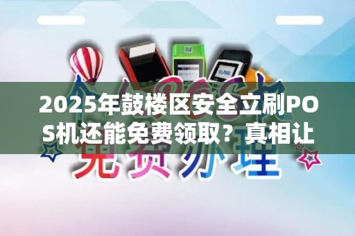 2025年鼓楼区安全立刷POS机还能免费领取？真相让人意外！