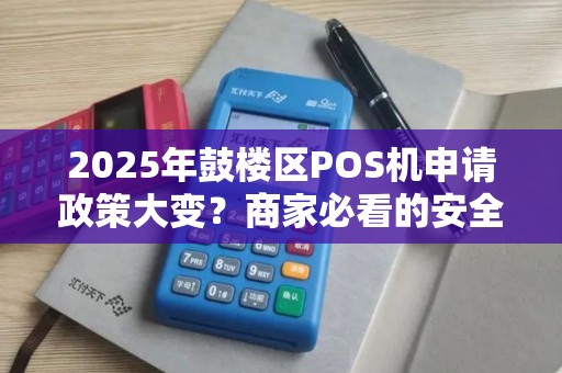 2025年鼓楼区POS机申请政策大变？商家必看的安全立刷新规！