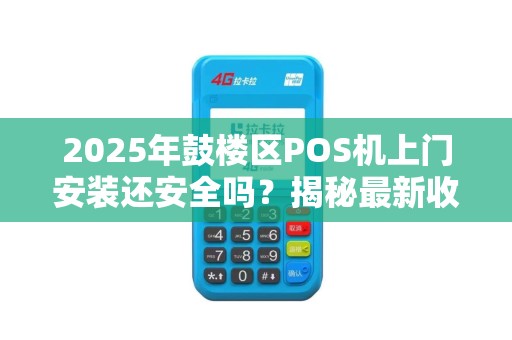 2025年鼓楼区POS机上门安装还安全吗？揭秘最新收款风险与防范措施
