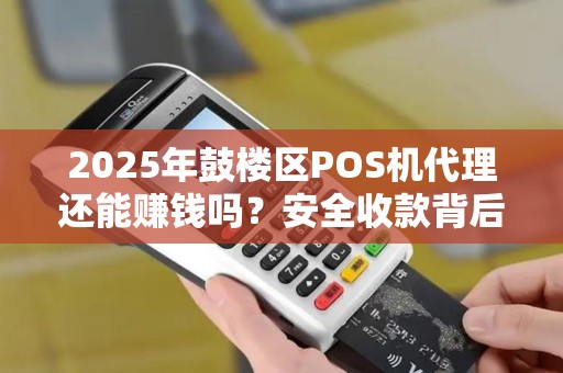2025年鼓楼区POS机代理还能赚钱吗？安全收款背后的真相揭秘！