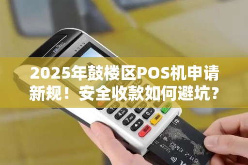 2025年鼓楼区POS机申请新规！安全收款如何避坑？