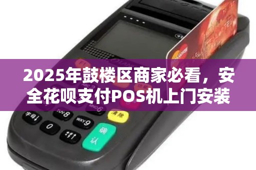2025年鼓楼区商家必看，安全花呗支付POS机上门安装，真的靠谱吗？